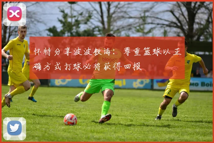 怀特分享波波教诲：尊重篮球以正确方式打球必将获得回报