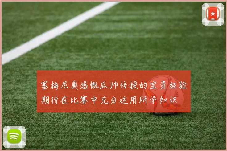 塞梅尼奥感慨瓜帅传授的宝贵经验期待在比赛中充分运用所学知识