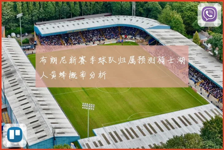布朗尼新赛季球队归属预测骑士湖人黄蜂概率分析