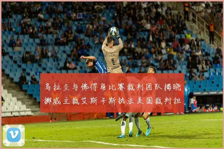 乌拉圭与佛得角比赛裁判团队揭晓挪威主裁艾斯卡斯执法美国裁判担任助理