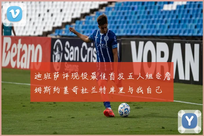迪班萨评现役最佳首发五人组合詹姆斯约基奇杜兰特库里与我自己
