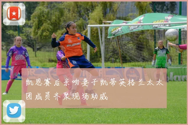 凯恩赛后亲吻妻子凯蒂英格兰太太团成员齐聚现场助威