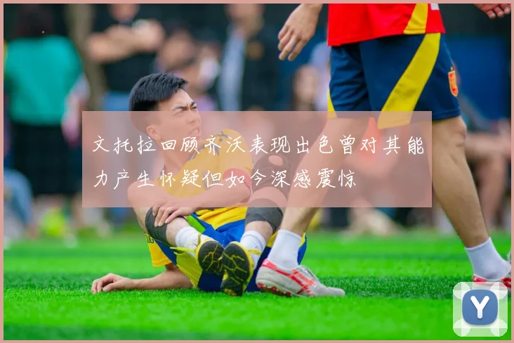 文托拉回顾齐沃表现出色曾对其能力产生怀疑但如今深感震惊