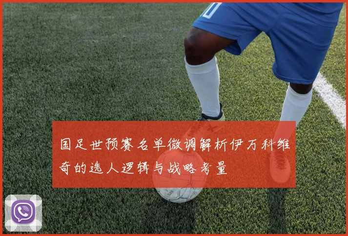 国足世预赛名单微调解析伊万科维奇的选人逻辑与战略考量
