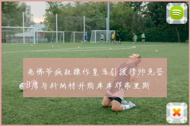 老佛爷疯狂操作皇马引援穆帅免签B席与科纳特并购库库邓弗里斯