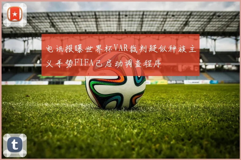 电讯报曝世界杯VAR裁判疑似种族主义手势FIFA已启动调查程序