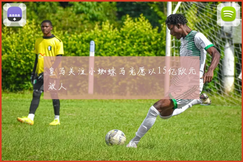 皇马关注小蜘蛛马竞愿以15亿欧元放人