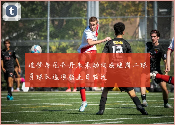 追梦与范乔丹未来动向成谜周二球员球队选项截止日临近