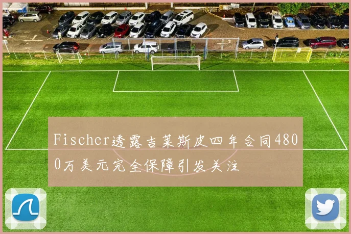 Fischer透露吉莱斯皮四年合同4800万美元完全保障引发关注