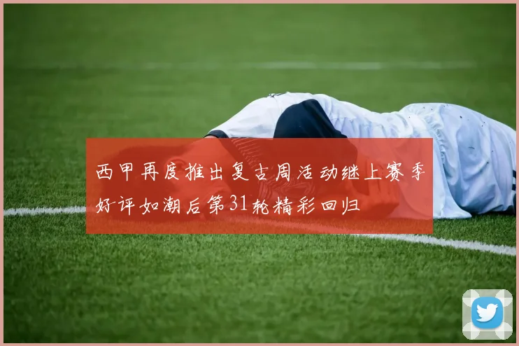 西甲再度推出复古周活动继上赛季好评如潮后第31轮精彩回归