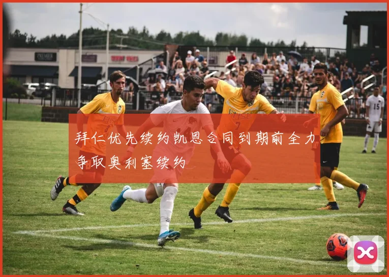 拜仁优先续约凯恩合同到期前全力争取奥利塞续约