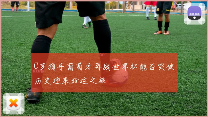 C罗携手葡萄牙再战世界杯能否突破历史迎来好运之旅
