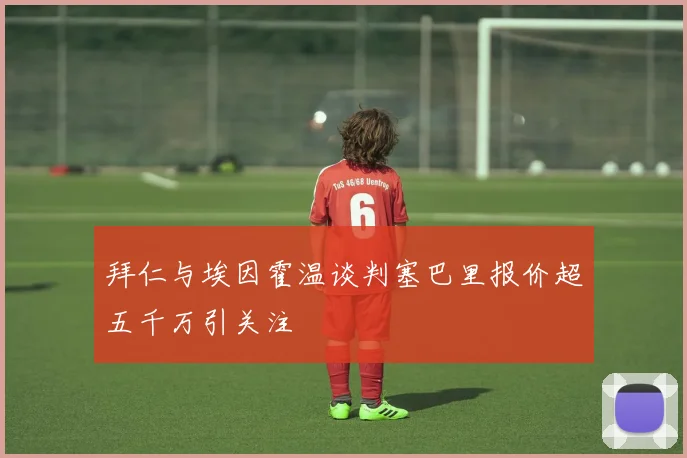 拜仁与埃因霍温谈判塞巴里报价超五千万引关注