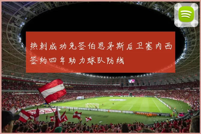 热刺成功免签伯恩茅斯后卫塞内西签约四年助力球队防线