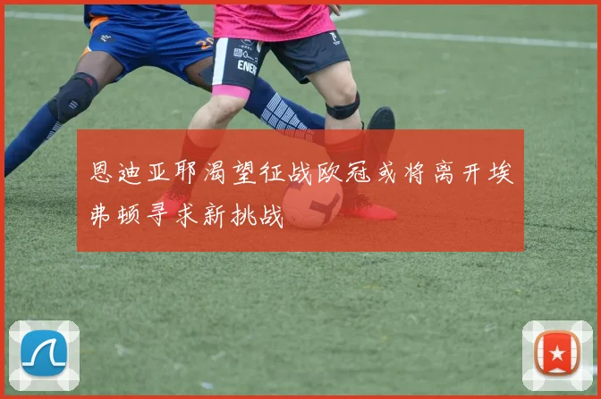 恩迪亚耶渴望征战欧冠或将离开埃弗顿寻求新挑战
